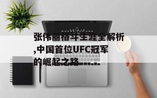 张伟丽格斗生涯全解析,中国首位UFC冠军的崛起之路