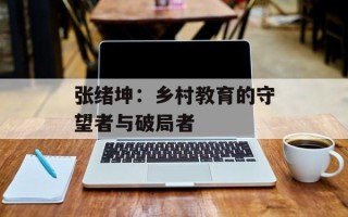 张绪坤：乡村教育的守望者与破局者