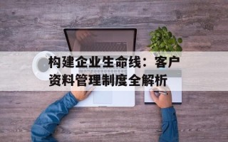 构建企业生命线：客户资料管理制度全解析