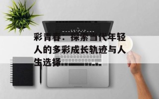 彩青春：探索当代年轻人的多彩成长轨迹与人生选择