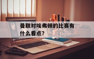 曼联对埃弗顿的比赛有什么看点？