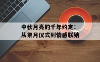 中秋月亮的千年约定：从祭月仪式到情感联结