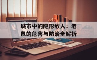 城市中的隐形敌人：老鼠的危害与防治全解析