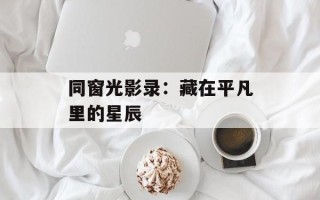 同窗光影录：藏在平凡里的星辰