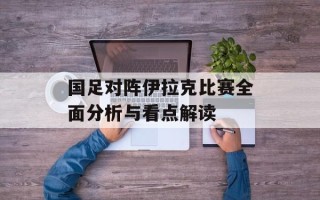 国足对阵伊拉克比赛全面分析与看点解读