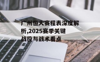 广州恒大赛程表深度解析,2025赛季关键战役与战术看点
