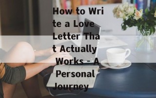 How to Write a Love Letter That Actually Works - A Personal Journey