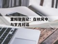 重阳登高记：在秋风中与岁月对话