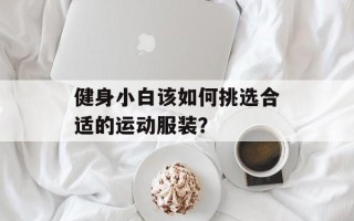 健身小白该如何挑选合适的运动服装？