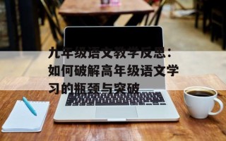 九年级语文教学反思：如何破解高年级语文学习的瓶颈与突破