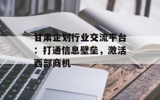 甘肃企划行业交流平台：打通信息壁垒，激活西部商机