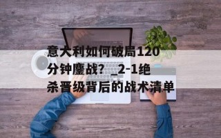 意大利如何破局120分钟鏖战？_2-1绝杀晋级背后的战术清单