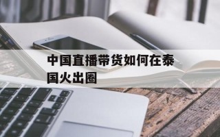 中国直播带货如何在泰国火出圈
