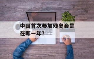 中国首次参加残奥会是在哪一年？