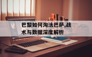 巴黎如何淘汰巴萨,战术与数据深度解析