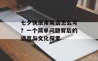 七夕快乐用英语怎么写？一个简单问题背后的语言与文化探索