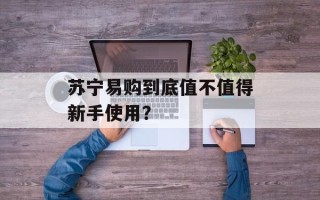 苏宁易购到底值不值得新手使用？
