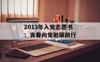 2013年入党志愿书：青春向党砥砺前行