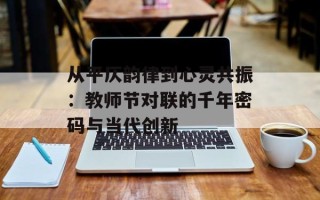 从平仄韵律到心灵共振：教师节对联的千年密码与当代创新
