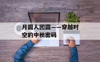 月圆人团圆——穿越时空的中秋密码