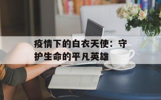 疫情下的白衣天使：守护生命的平凡英雄