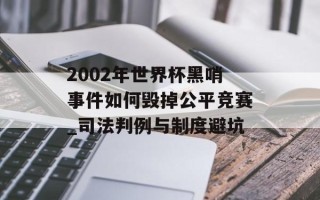 2002年世界杯黑哨事件如何毁掉公平竞赛_司法判例与制度避坑