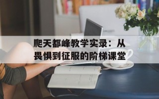 爬天都峰教学实录：从畏惧到征服的阶梯课堂