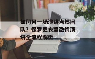 如何用一场演讲点燃团队？保罗更衣室激情演讲全流程解析