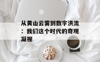 从黄山云雾到数字洪流：我们这个时代的奇观凝视
