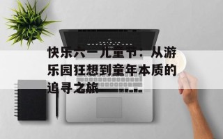 快乐六一儿童节：从游乐园狂想到童年本质的追寻之旅