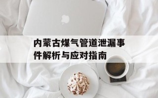 内蒙古煤气管道泄漏事件解析与应对指南