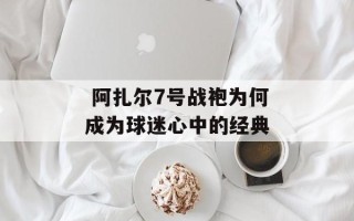  阿扎尔7号战袍为何成为球迷心中的经典