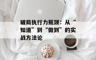 破局执行力瓶颈：从“知道”到“做到”的实战方法论