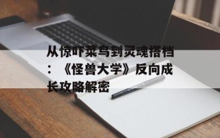 从惊吓菜鸟到灵魂搭档：《怪兽大学》反向成长攻略解密