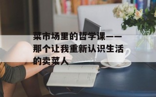 菜市场里的哲学课——那个让我重新认识生活的卖菜人