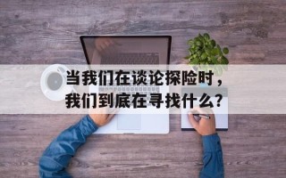 当我们在谈论探险时，我们到底在寻找什么？