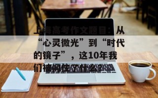 上海高考作文题目：从“心灵微光”到“时代的镜子”，这10年我们被问住了什么？
