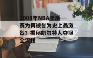 2008年NBA季后赛为何被誉为史上最激烈？揭秘凯尔特人夺冠全流程