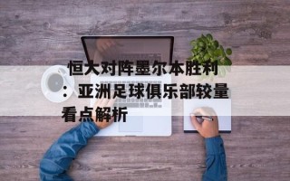  恒大对阵墨尔本胜利：亚洲足球俱乐部较量看点解析