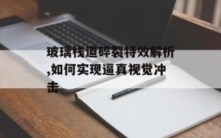 玻璃栈道碎裂特效解析,如何实现逼真视觉冲击