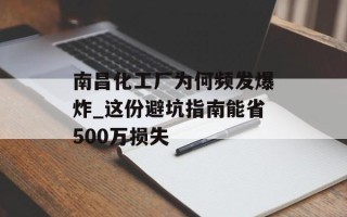南昌化工厂为何频发爆炸_这份避坑指南能省500万损失