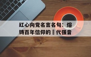 红心向党名言名句：熔铸百年信仰的時代强音