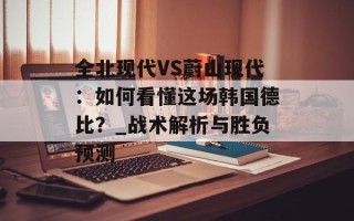全北现代VS蔚山现代：如何看懂这场韩国德比？_战术解析与胜负预测