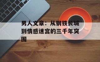 男人文章：从钢铁长城到情感迷宫的三千年突围