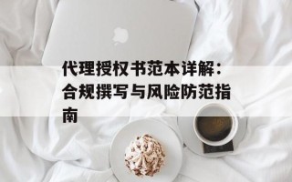 代理授权书范本详解：合规撰写与风险防范指南