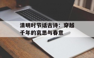 清明时节话古诗：穿越千年的哀思与春意