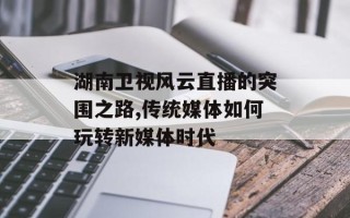 湖南卫视风云直播的突围之路,传统媒体如何玩转新媒体时代