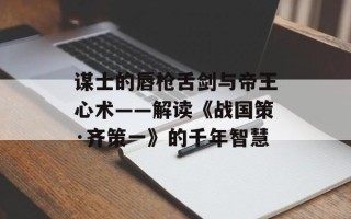 谋士的唇枪舌剑与帝王心术——解读《战国策·齐策一》的千年智慧