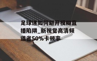 足球迷如何避开模糊直播陷阱_新视觉高清频道省50%卡顿率