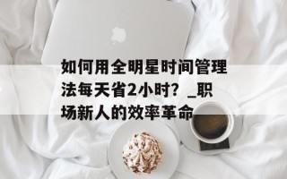 如何用全明星时间管理法每天省2小时？_职场新人的效率革命